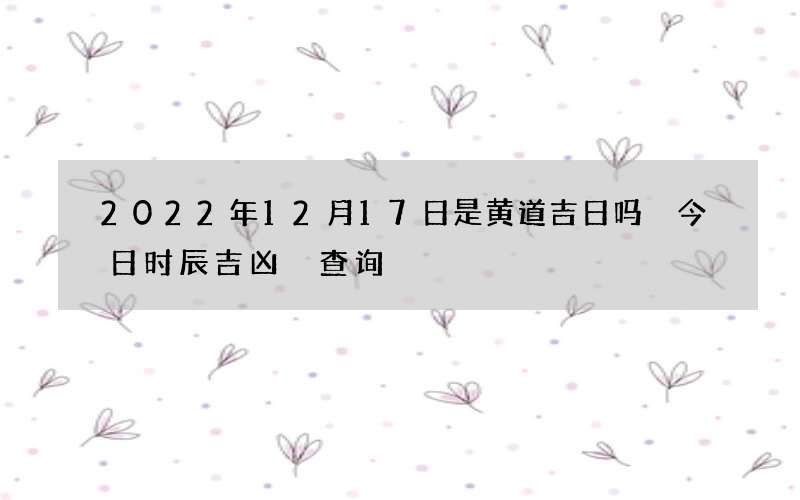 2022年12月17日是黄道吉日吗 今日时辰吉凶 查询